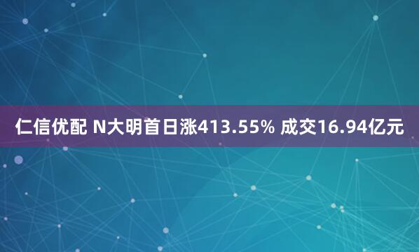 仁信优配 N大明首日涨413.55% 成交16.94亿元
