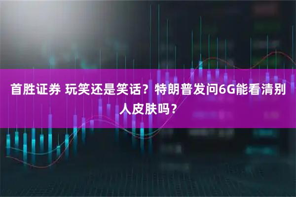 首胜证券 玩笑还是笑话?特朗普发问6G能看清别人皮肤吗?