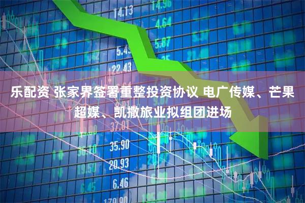 乐配资 张家界签署重整投资协议 电广传媒、芒果超媒、凯撒旅业拟组团进场