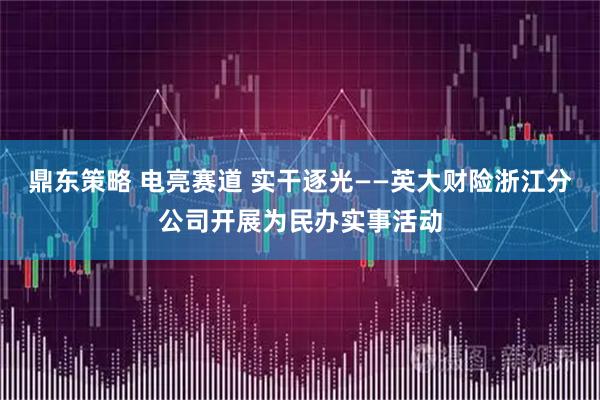 鼎东策略 电亮赛道 实干逐光——英大财险浙江分公司开展为民办实事活动