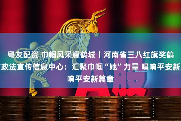 粤友配资 巾帼风采耀鹤城丨河南省三八红旗奖鹤壁市政法宣传信息中心:汇聚巾帼“她”力量 唱响平安新篇章