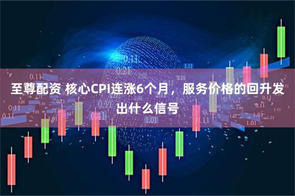 至尊配资 核心CPI连涨6个月,服务价格的回升发出什么信号