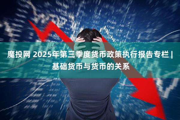 魔投网 2025年第三季度货币政策执行报告专栏 | 基础货币与货币的关系