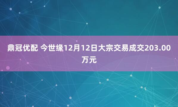 鼎冠优配 今世缘12月12日大宗交易成交203.00万元