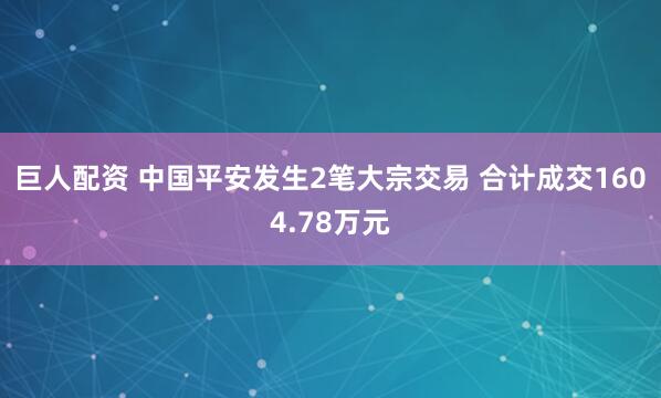 巨人配资 中国平安发生2笔大宗交易 合计成交1604.78万元