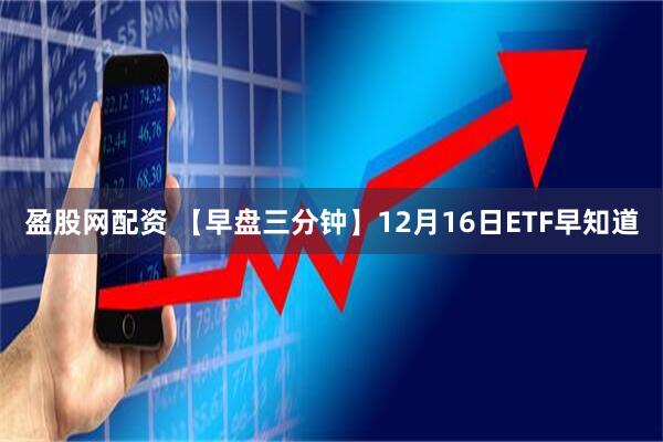 盈股网配资 【早盘三分钟】12月16日ETF早知道