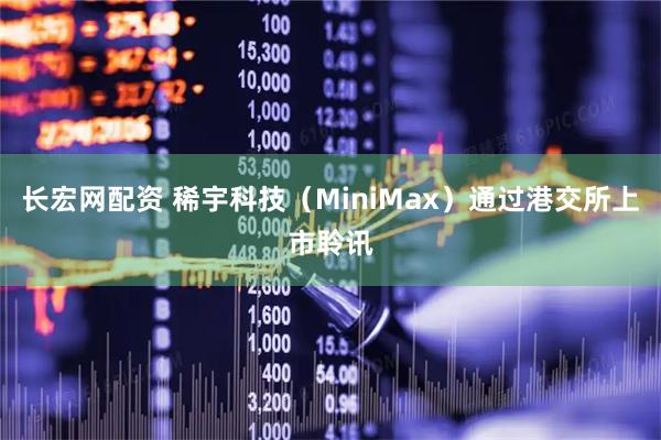 长宏网配资 稀宇科技(MiniMax)通过港交所上市聆讯
