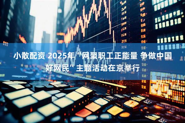 小散配资 2025年“网聚职工正能量 争做中国好网民”主题活动在京举行