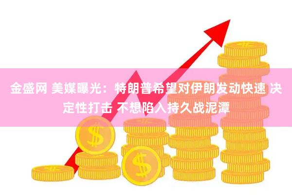 金盛网 美媒曝光:特朗普希望对伊朗发动快速 决定性打击 不想陷入持久战泥潭