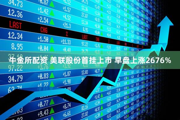 牛金所配资 美联股份首挂上市 早盘上涨2676%