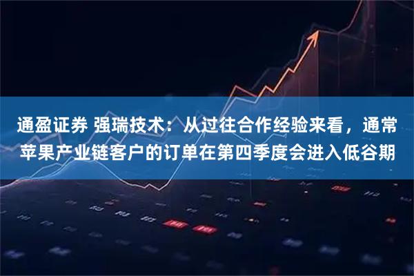 通盈证券 强瑞技术：从过往合作经验来看，通常苹果产业链客户的订单在第四季度会进入低谷期