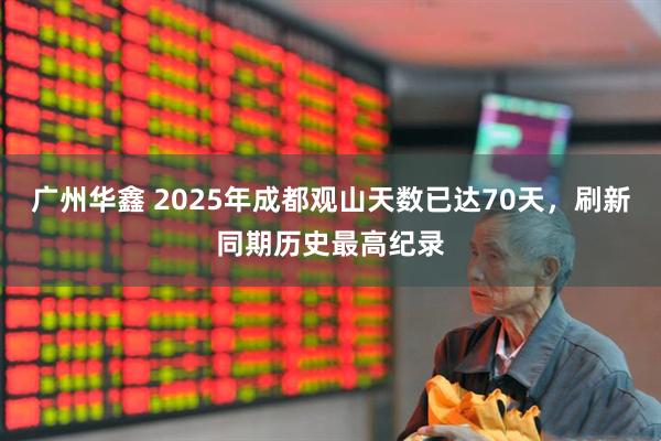 广州华鑫 2025年成都观山天数已达70天,刷新同期历史最高纪录