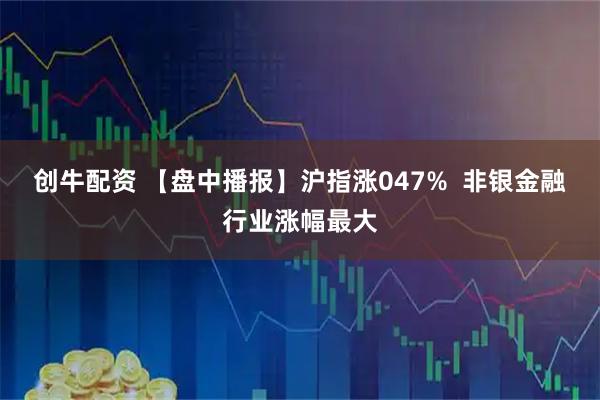 创牛配资 【盘中播报】沪指涨047% 非银金融行业涨幅最大