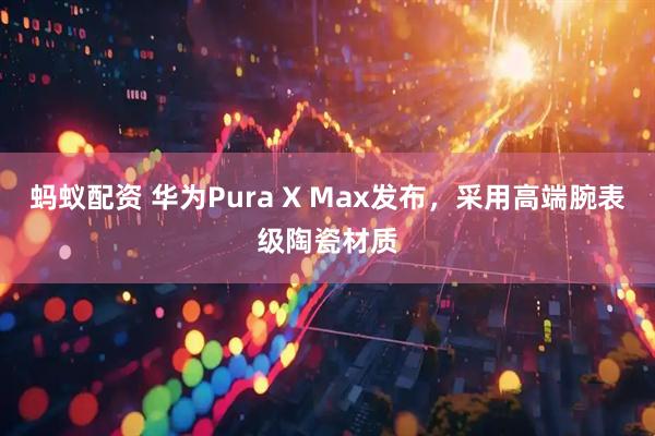 蚂蚁配资 华为Pura X Max发布，采用高端腕表级陶瓷材质