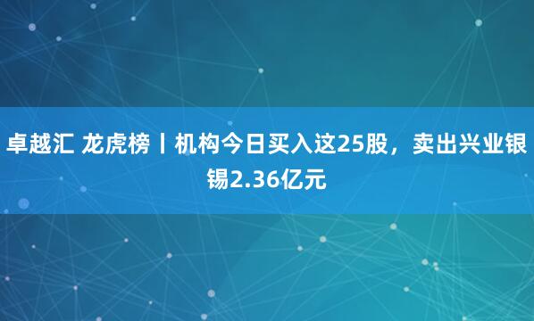 卓越汇 龙虎榜丨机构今日买入这25股，卖出兴业银锡2.36亿元