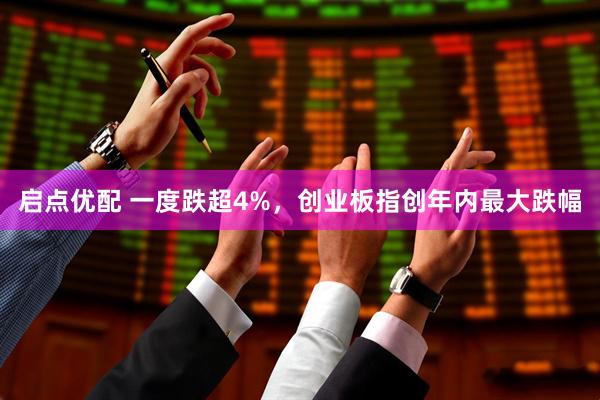 启点优配 一度跌超4%，创业板指创年内最大跌幅