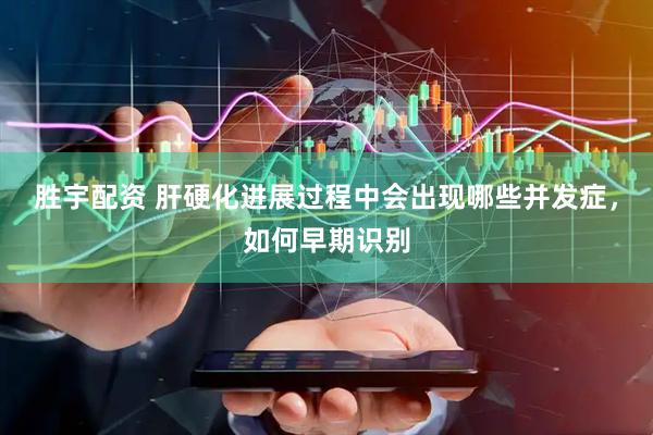 胜宇配资 肝硬化进展过程中会出现哪些并发症，如何早期识别